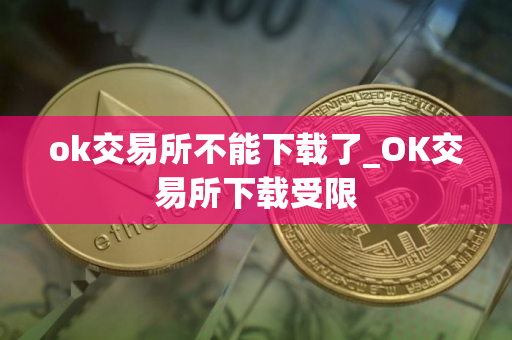 ok交易所不能下载了_OK交易所下载受限 ok交易所不能下载了_OK交易所下载受限