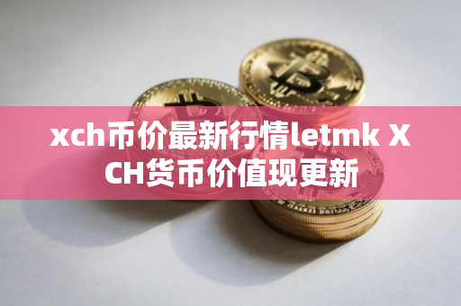 xch币价最新行情letmk XCH货币价值现更新