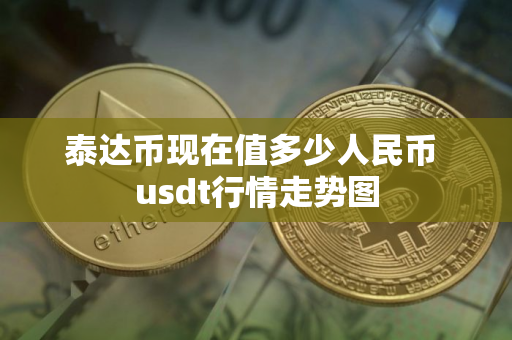 泰达币现在值多少人民币 usdt行情走势图