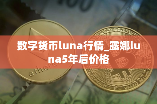 数字货币luna行情_露娜luna5年后价格