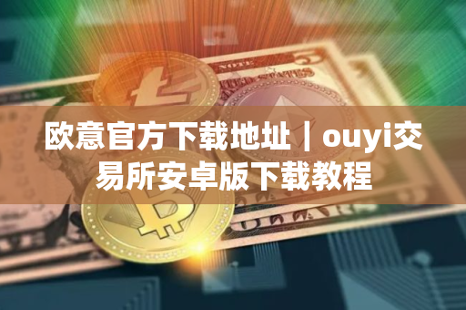 欧意官方下载地址｜ouyi交易所安卓版下载教程