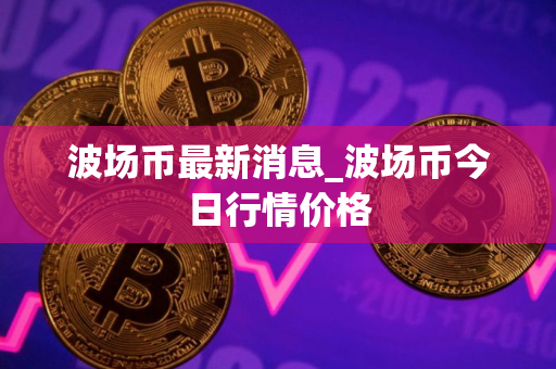 波场币最新消息_波场币今日行情价格
