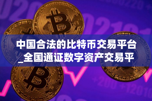 中国合法的比特币交易平台_全国通证数字资产交易平台 中国合法的比特币交易平台_全国通证数字资产交易平台
