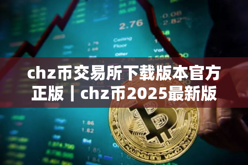 chz币交易所下载版本官方正版|chz币2025最新版下载 chz币交易所下载版本官方正版|chz币2025最新版下载