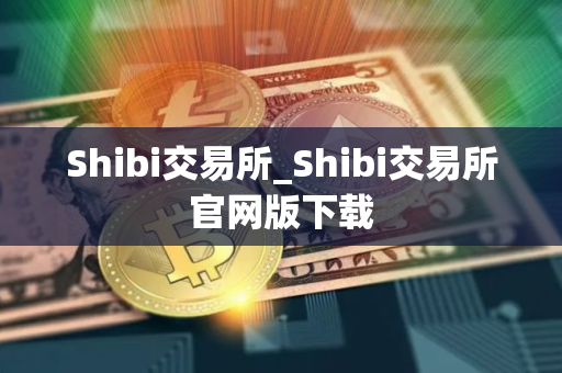 Shibi交易所_Shibi交易所官网版下载
