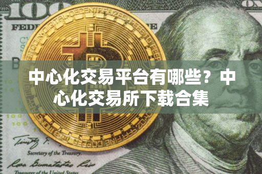 中心化交易平台有哪些？中心化交易所下载合集