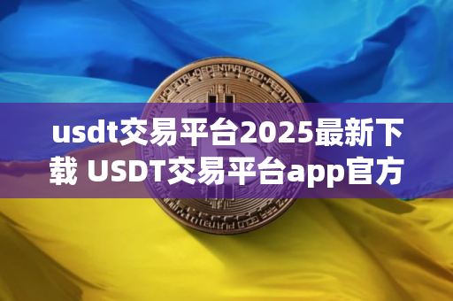 usdt交易平台2025最新下载 USDT交易平台app官方下载