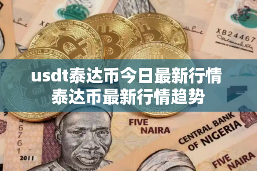 usdt泰达币今日最新行情 泰达币最新行情趋势 usdt泰达币今日最新行情 泰达币最新行情趋势