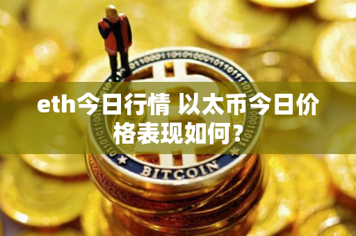 eth今日行情 以太币今日价格表现如何？