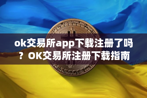 ok交易所app下载注册了吗？OK交易所注册下载指南