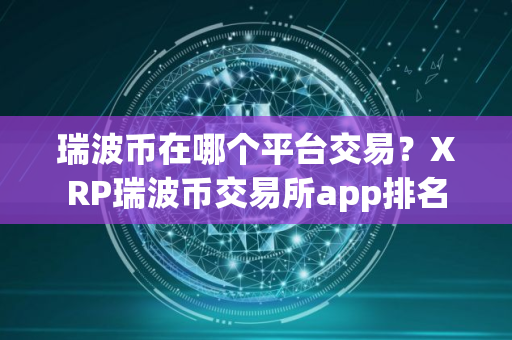 瑞波币在哪个平台交易？XRP瑞波币交易所app排名