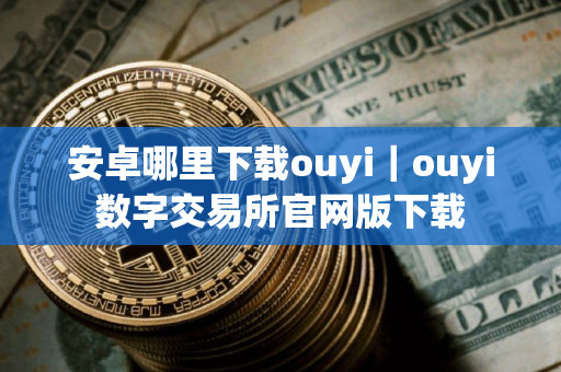安卓哪里下载ouyi｜ouyi数字交易所官网版下载