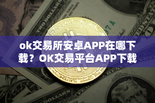 ok交易所安卓APP在哪下载?OK交易平台APP下载指南 ok交易所安卓APP在哪下载?OK交易平台APP下载指南