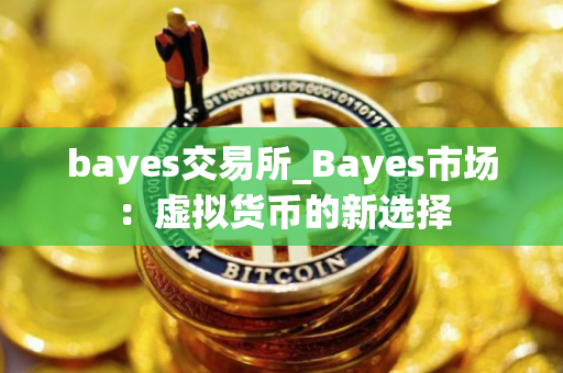 bayes交易所_Bayes市场：虚拟货币的新选择