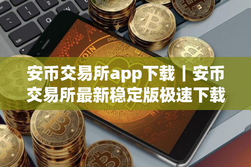 安币交易所app下载｜安币交易所最新稳定版极速下载
