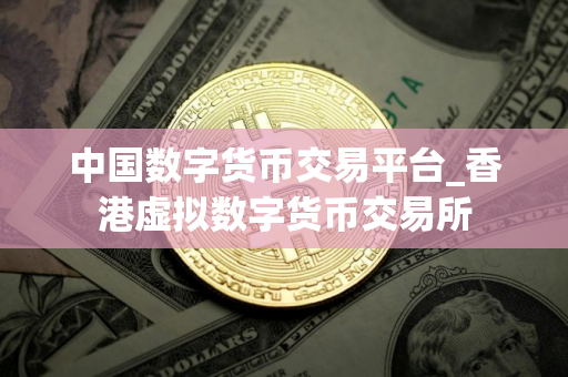 中国数字货币交易平台_香港虚拟数字货币交易所