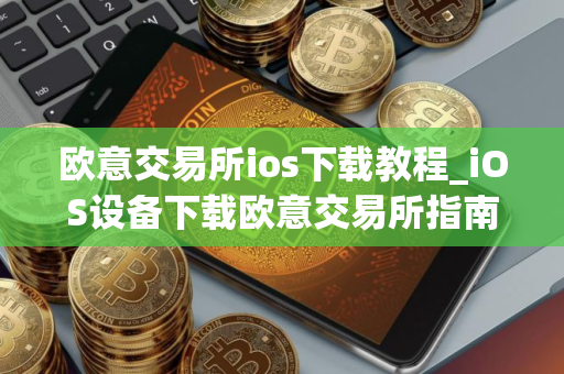 欧意交易所ios下载教程_iOS设备下载欧意交易所指南