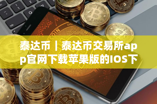 泰达币|泰达币交易所app官网下载苹果版的IOS下载教程|泰达币交易所app下载地址 泰达币|泰达币交易所app官网下载苹果版的IOS下载教程|泰达币交易所app下载地址
