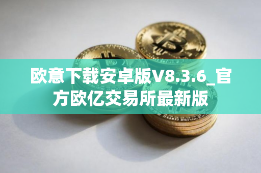 欧意下载安卓版V8.3.6_官方欧亿交易所最新版
