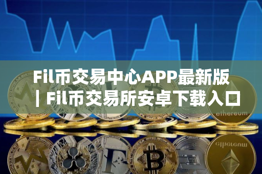 Fil币交易中心APP最新版｜Fil币交易所安卓下载入口