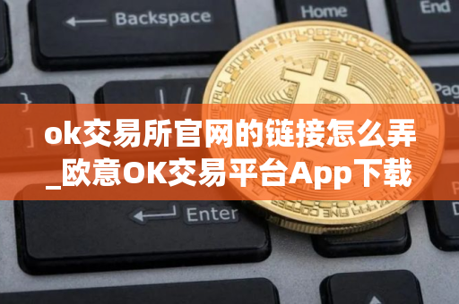 ok交易所官网的链接怎么弄_欧意OK交易平台App下载教程