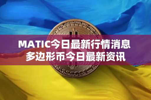 MATIC今日最新行情消息 多边形币今日最新资讯 MATIC今日最新行情消息 多边形币今日最新资讯