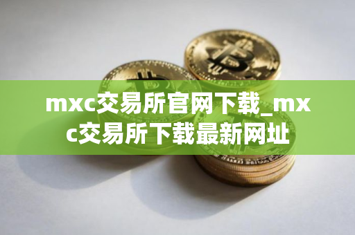 mxc交易所官网下载_mxc交易所下载最新网址