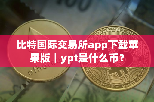 比特国际交易所app下载苹果版｜ypt是什么币？