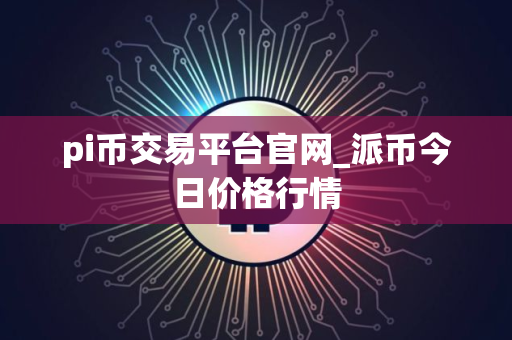 pi币交易平台官网_派币今日价格行情