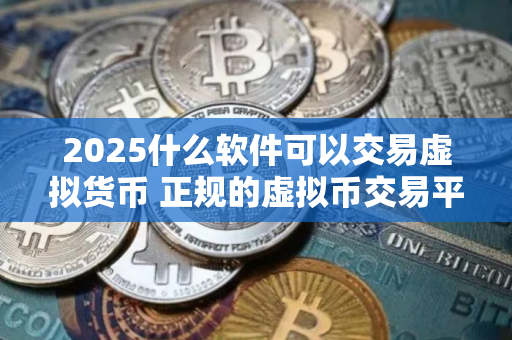 2025什么软件可以交易虚拟货币 正规的虚拟币交易平台介绍