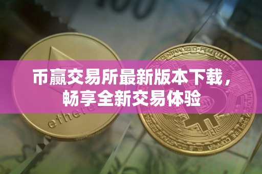 币赢交易所最新版本下载，畅享全新交易体验