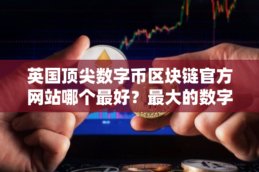 英国顶尖数字币区块链官方网站哪个最好？最大的数字币区块链平台榜单一览