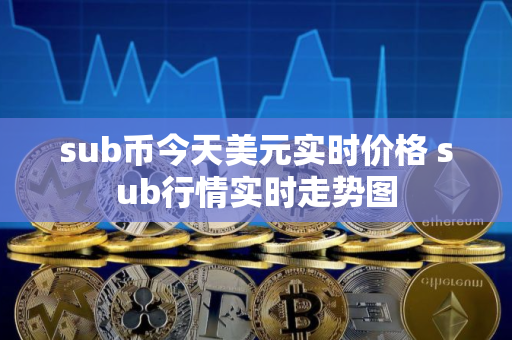 sub币今天美元实时价格 sub行情实时走势图