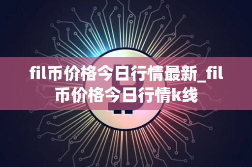 fil币价格今日行情最新_fil币价格今日行情k线