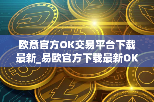 欧意官方OK交易平台下载最新_易欧官方下载最新OK交易平台