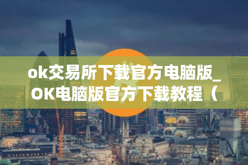 ok交易所下载官方电脑版_OK电脑版官方下载教程（最新）