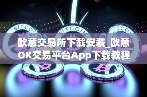 欧意交易所下载安装_欧意OK交易平台App下载教程