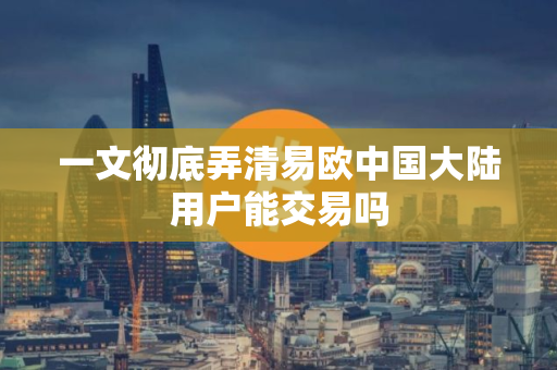 一文彻底弄清易欧中国大陆用户能交易吗 一文彻底弄清易欧中国大陆用户能交易吗