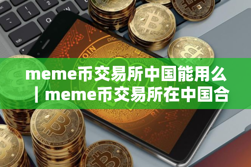 meme币交易所中国能用么｜meme币交易所在中国合法吗