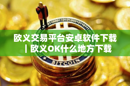欧义交易平台安卓软件下载｜欧义OK什么地方下载