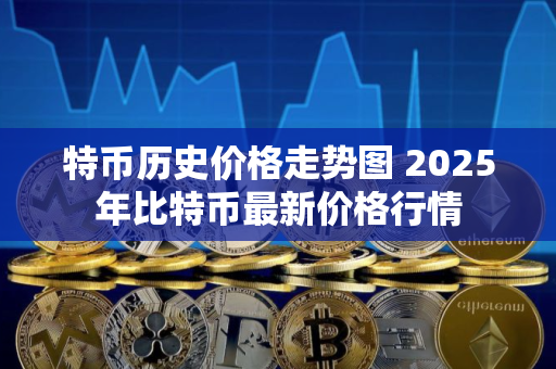 特币历史价格走势图 2025年比特币最新价格行情 特币历史价格走势图 2025年比特币最新价格行情