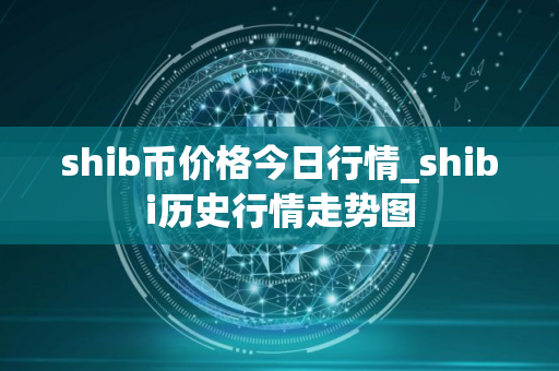 shib币价格今日行情_shibi历史行情走势图