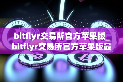 bitflyr交易所官方苹果版_bitflyr交易所官方苹果版最新ios下载
