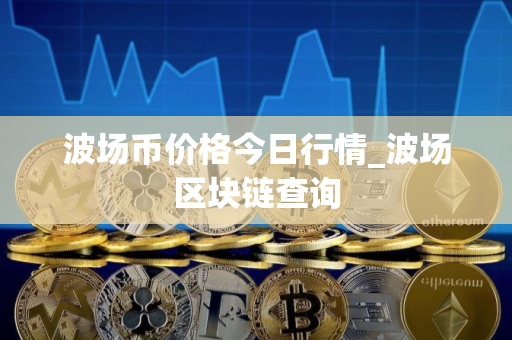 波场币价格今日行情_波场区块链查询