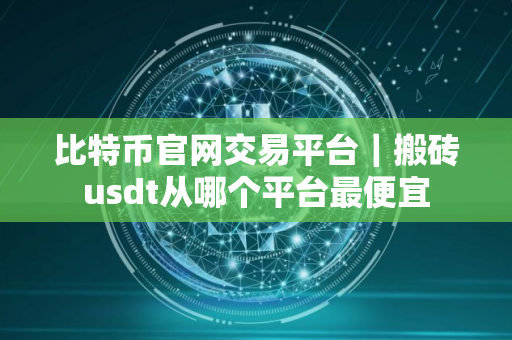 比特币官网交易平台｜搬砖usdt从哪个平台最便宜