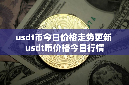 usdt币今日价格走势更新 usdt币价格今日行情
