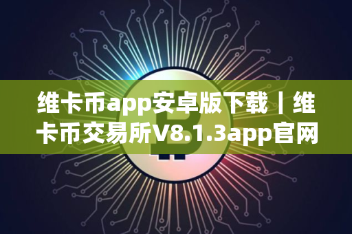维卡币app安卓版下载｜维卡币交易所V8.1.3app官网下载