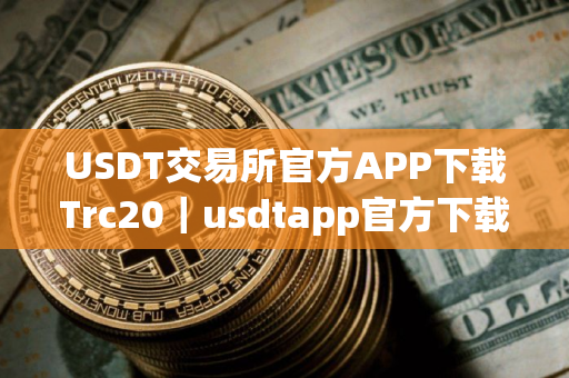 USDT交易所官方APP下载Trc20｜usdtapp官方下载最新版本