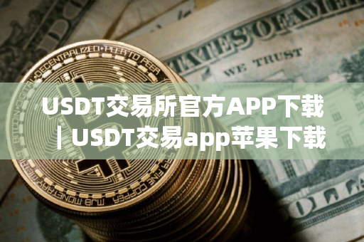 USDT交易所官方APP下载｜USDT交易app苹果下载