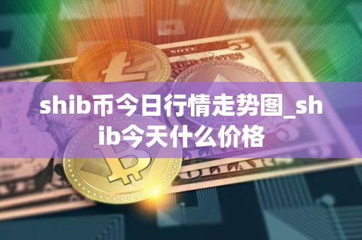 shib币今日行情走势图_shib今天什么价格 shib币今日行情走势图_shib今天什么价格